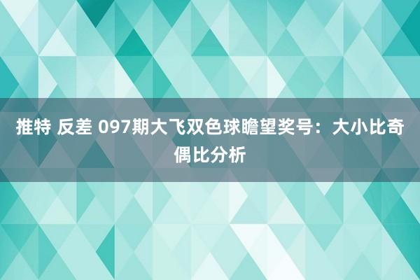   推特 反差 097期大飞双色球瞻望奖号：大小比奇偶比分析