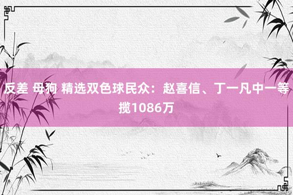 反差 母狗 精选双色球民众：赵喜信、丁一凡中一等揽1086万