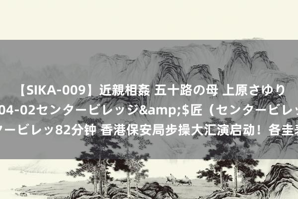 【SIKA-009】近親相姦 五十路の母 上原さゆり</a>2009-04-02センタービレッジ&$匠（センタービレッ82分钟 香港保安局步操大汇演启动！各圭表军队同场扮演登第步操