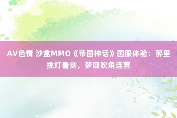   AV色情 沙盒MMO《帝国神话》国服体验：醉里挑灯看剑，梦回吹角连营