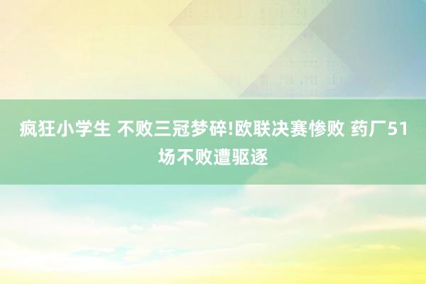 疯狂小学生 不败三冠梦碎!欧联决赛惨败 药厂51场不败遭驱逐