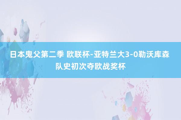 日本鬼父第二季 欧联杯-亚特兰大3-0勒沃库森 队史初次夺欧战奖杯