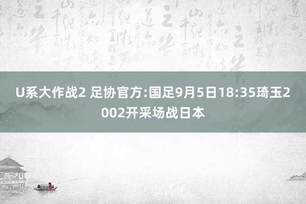 U系大作战2 足协官方:国足9月5日18:35琦玉2002开采场战日本