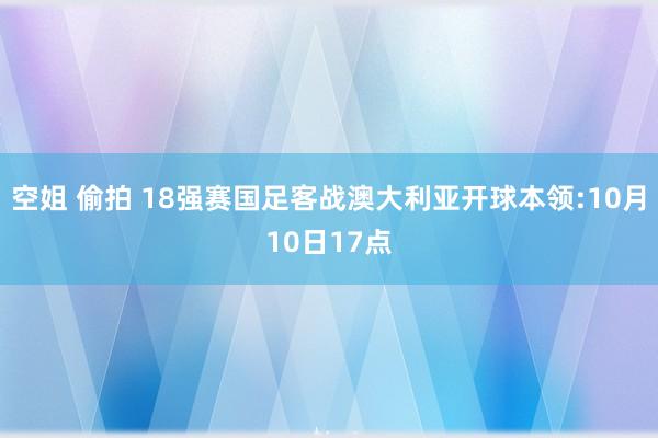 空姐 偷拍 18强赛国足客战澳大利亚开球本领:10月10日1