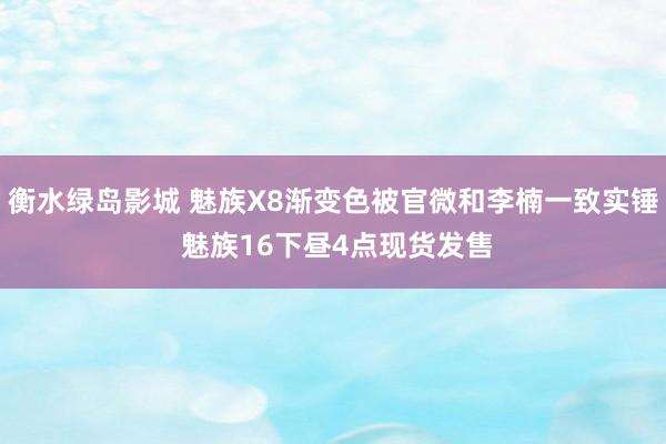   衡水绿岛影城 魅族X8渐变色被官微和李楠一致实锤 魅族16下昼4点现货发售