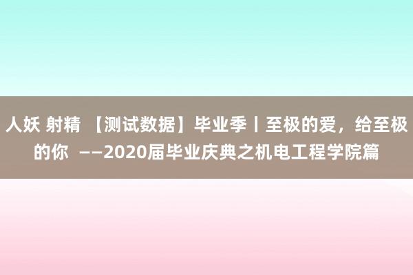 人妖 射精 【测试数据】毕业季丨至极的爱，给至极的你  ——2020届毕业庆典之机电工程学院篇