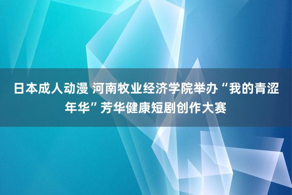 日本成人动漫 河南牧业经济学院举办“我的青涩年华”芳华健康短剧创作大赛