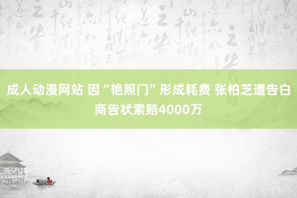   成人动漫网站 因“艳照门”形成耗费 张柏芝遭告白商告状索赔4000万