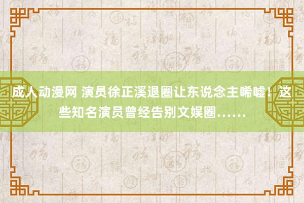   成人动漫网 演员徐正溪退圈让东说念主唏嘘！这些知名演员曾经告别文娱圈……