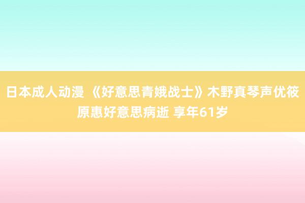 日本成人动漫 《好意思青娥战士》木野真琴声优筱原惠好意思病逝 享年61岁