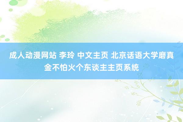   成人动漫网站 李玲 中文主页 北京话语大学磨真金不怕火个东谈主主页系统