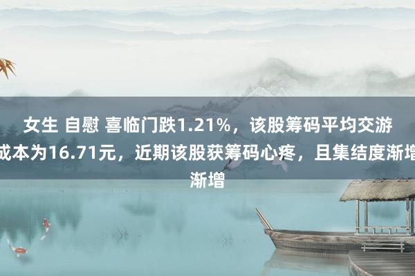 女生 自慰 喜临门跌1.21%，该股筹码平均交游成本为16.71元，近期该股获筹码心疼，且集结度渐增