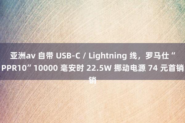 亚洲av 自带 USB-C / Lightning 线，罗马仕“PPR10”10000 毫安时 22.5W 挪动电源 74 元首销