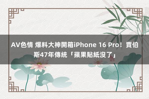 AV色情 爆料大神開箱iPhone 16 Pro！賈伯斯47年傳統「蘋果貼紙沒了」