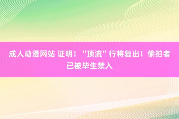   成人动漫网站 证明！“顶流”行将复出！偷拍者已被毕生禁入