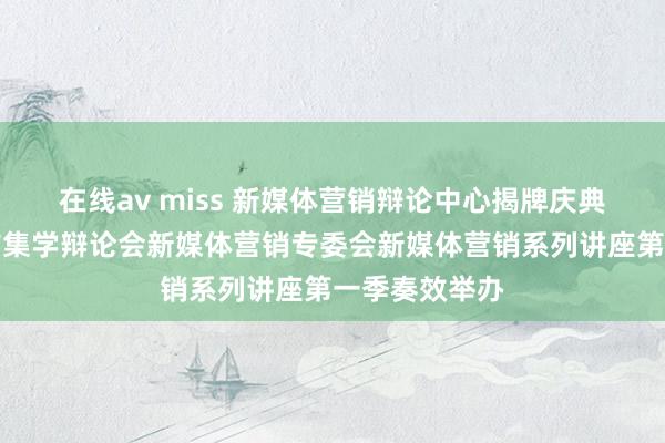 在线av miss 新媒体营销辩论中心揭牌庆典暨中国高校市集学辩论会新媒体营销专委会新媒体营销系列讲座第一季奏效举办