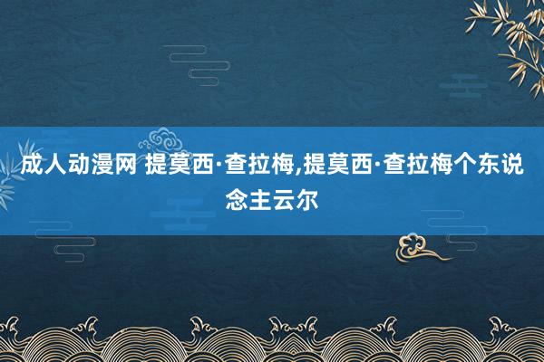   成人动漫网 提莫西·查拉梅,提莫西·查拉梅个东说念主云尔