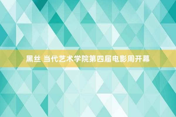 黑丝 当代艺术学院第四届电影周开幕