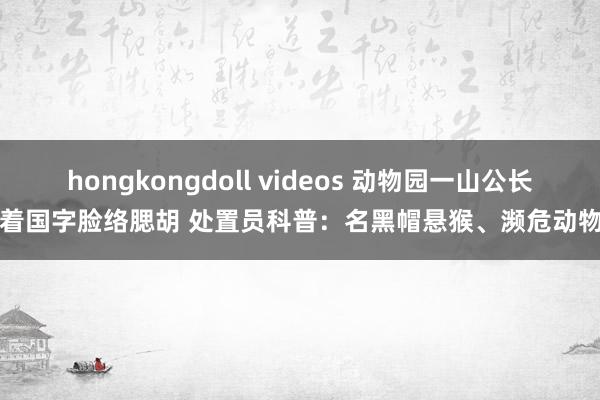 hongkongdoll videos 动物园一山公长着国字